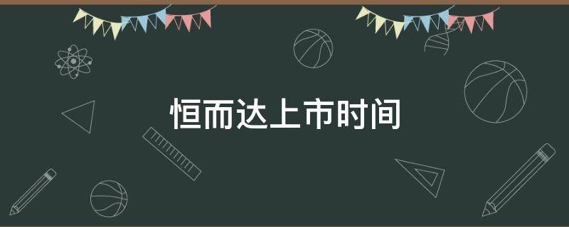 恒而达上市时间 恒而达何时上市