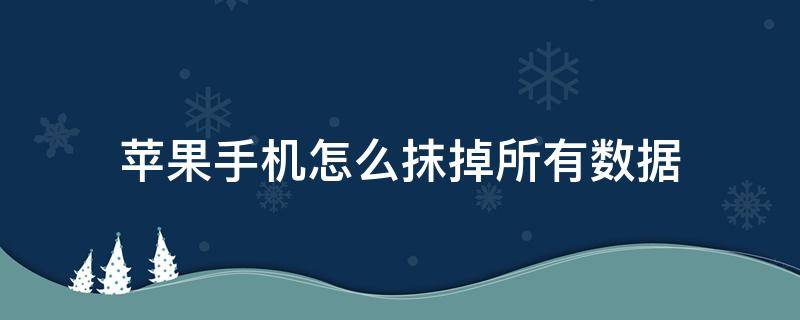 苹果手机怎么抹掉所有数据 苹果手机怎么抹掉所有数据密码是多少