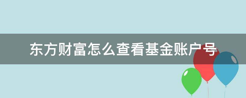 东方财富怎么查看基金账户号（东方财富证券账户号码怎么查）