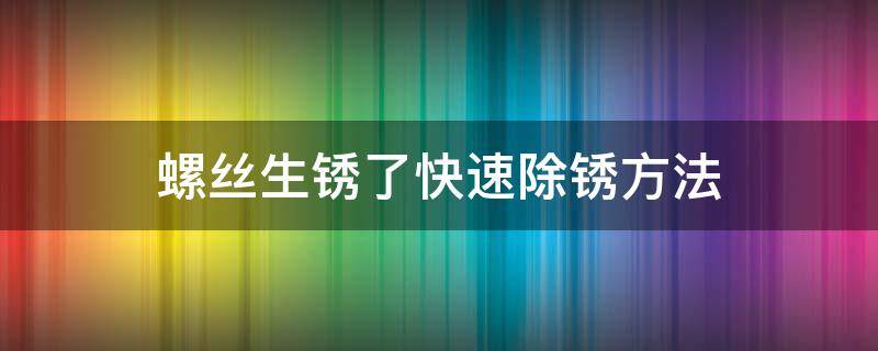 螺丝生锈了快速除锈方法 汽车螺丝生锈了快速除锈方法