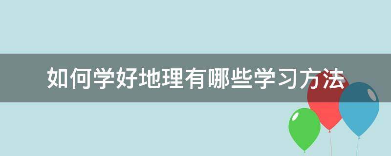 如何学好地理有哪些学习方法（如何学好地理的方法）