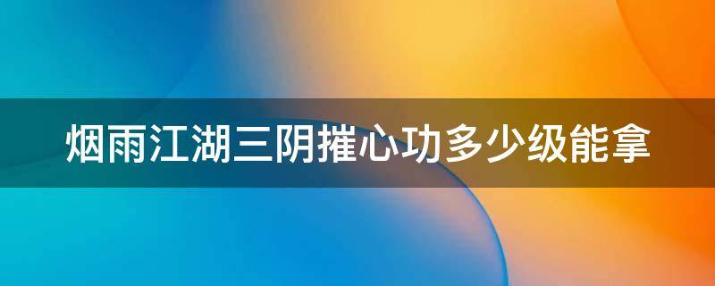 烟雨江湖三阴摧心功多少级能拿（烟雨江湖三阴摧心功需要多少内功修为）