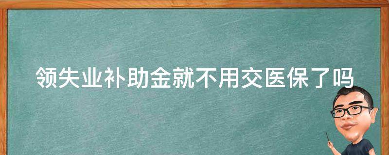 领失业补助金就不用交医保了吗（领取失业补助金期间还需要交社保吗）