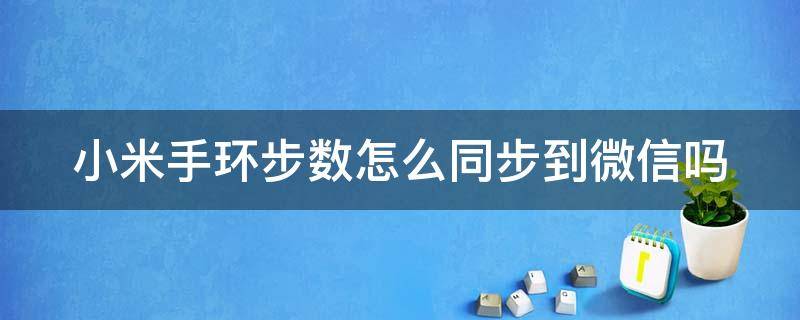 小米手环步数怎么同步到微信吗 小米手环里的步数怎么同步到微信