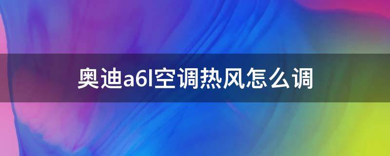 奥迪a6l空调热风怎么调 奥迪a6空调冷热风怎么切换