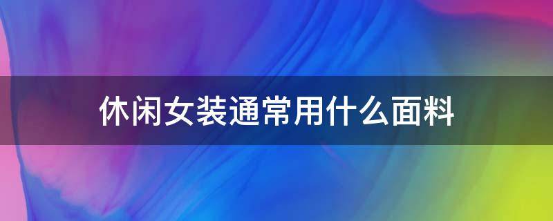 休闲女装通常用什么面料 时尚女装面料有哪些