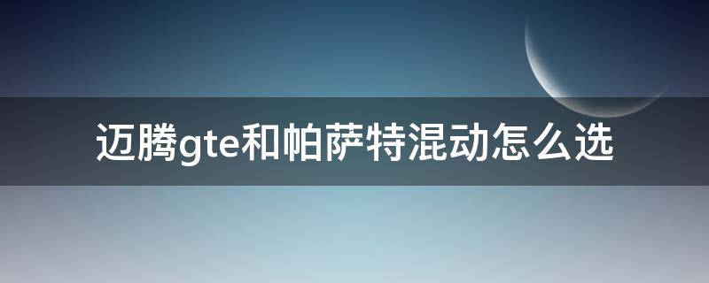 迈腾gte和帕萨特混动怎么选（迈腾gte混合动力模式怎么样）