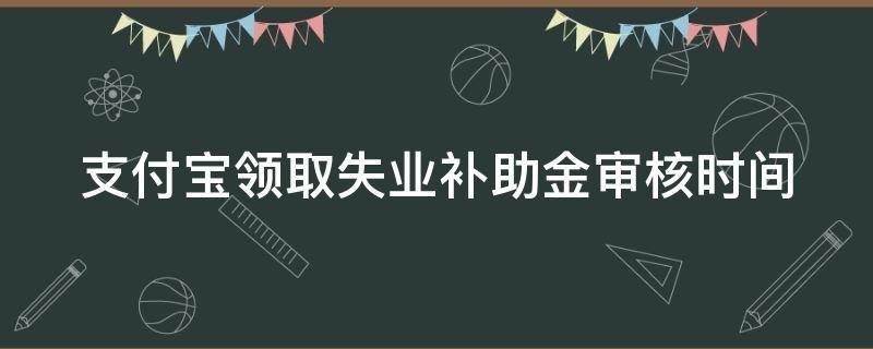 支付宝领取失业补助金审核时间 支付宝申领失业补助金申请成功后什么时候开始发放