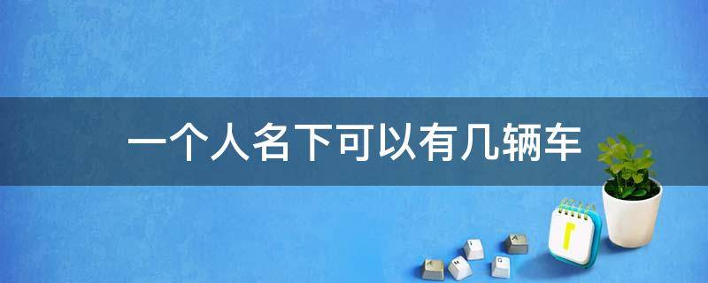 一个人名下可以有几辆车（杭州一个人名下可以有几辆车）