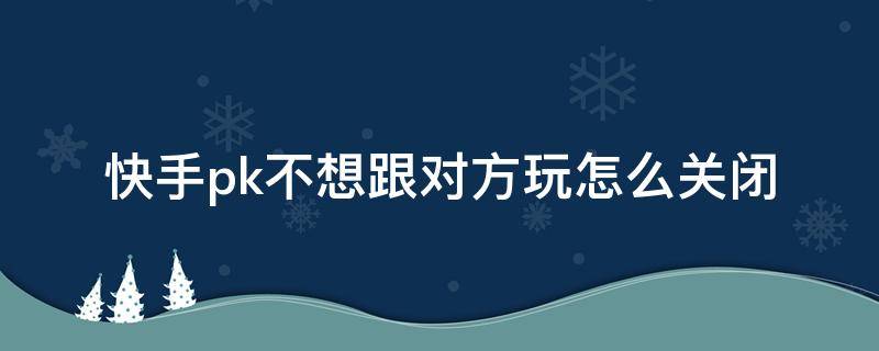 快手pk不想跟对方玩怎么关闭（快手pk不想跟对方玩怎么关闭图片）