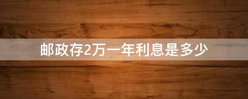 邮政存2万一年利息是多少 在邮政存2万一年利息多少