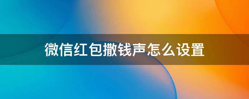 微信红包撒钱声怎么设置 微信怎么设置来红包撒钱声