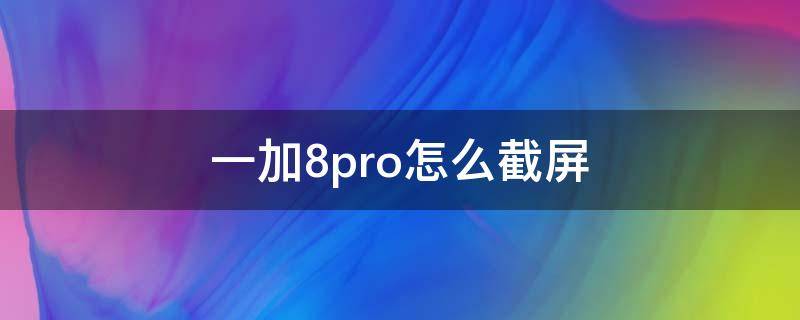 一加8pro怎么截屏（一加8pro怎么截屏快捷键）