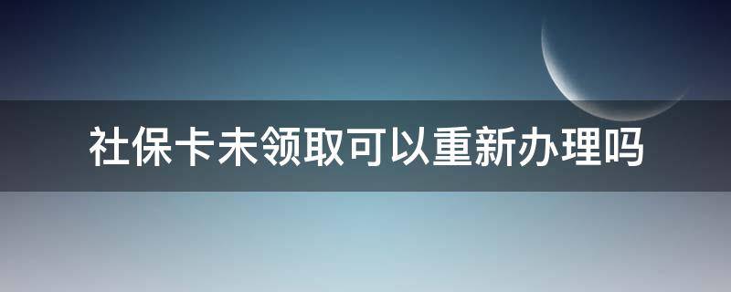 社保卡未领取可以重新办理吗（社保卡没领取可以重新补办吗）