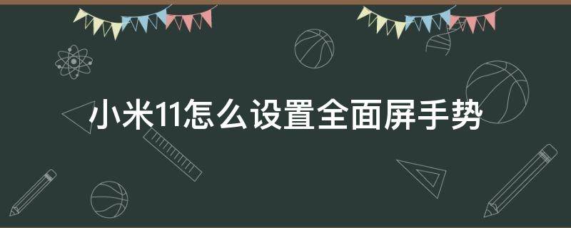 小米11怎么设置全面屏手势（小米11全面屏手势操作怎么设置）