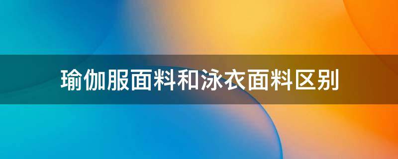 瑜伽服面料和泳衣面料区别 瑜伽服和泳衣材质一样吗