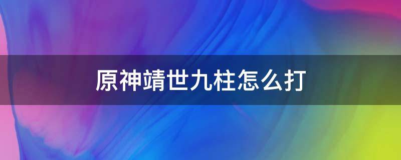 原神靖世九柱怎么打 原神靖世九柱怎么打怪