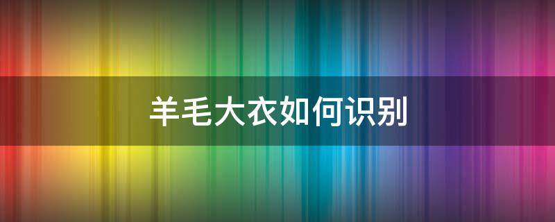 羊毛大衣如何识别 怎么识别是不是羊毛大衣