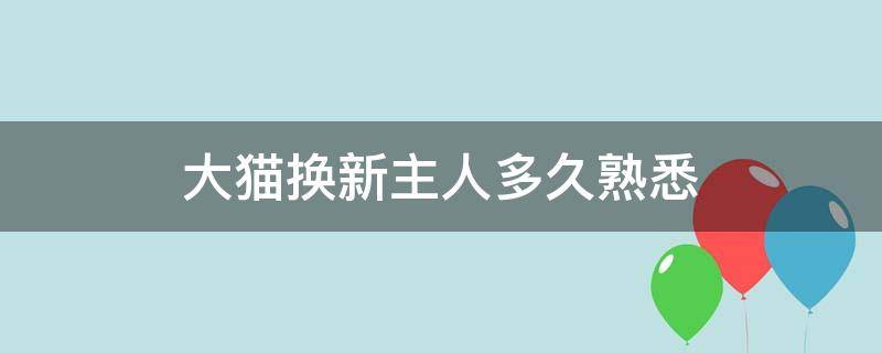 大猫换新主人多久熟悉 猫咪大了换个新主人会怎样