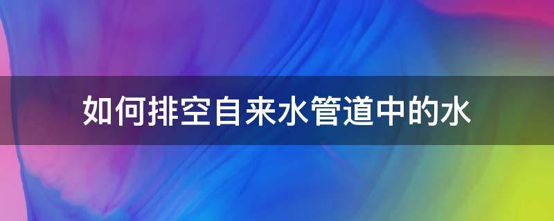 如何排空自来水管道中的水 怎样排空自来水管中的空气