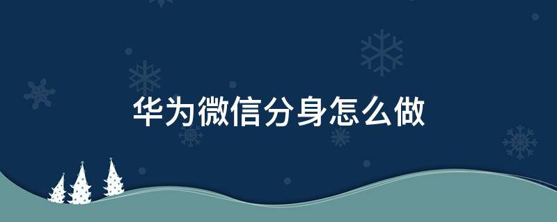 华为微信分身怎么做 华为微信分身咋整