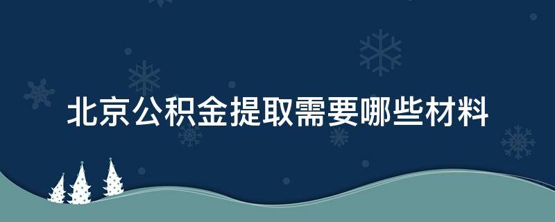 北京公积金提取需要哪些材料（北京住房公积金提取需要哪些材料）