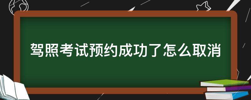 驾照考试预约成功了怎么取消 考驾照预约考试成功了怎么取消