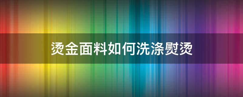 烫金面料如何洗涤熨烫 烫金的衣服怎么洗