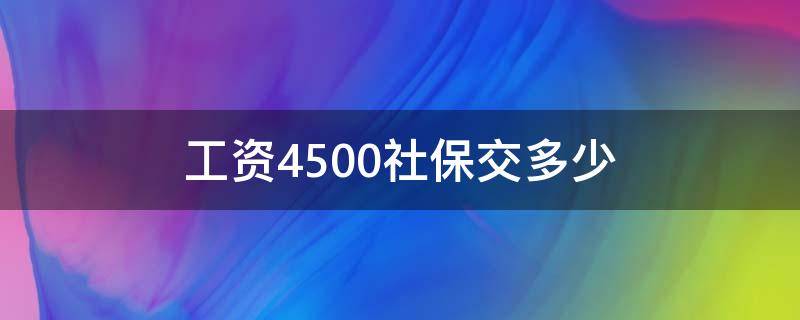 工资4500社保交多少（工资4500社保交多少,以后能领多少）