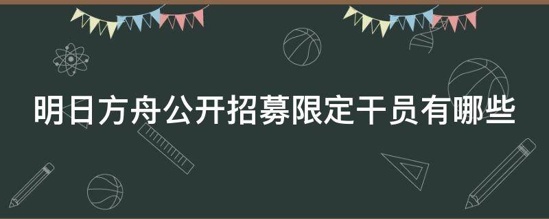 明日方舟公开招募限定干员有哪些 明日方舟公开招募多长时间刷新