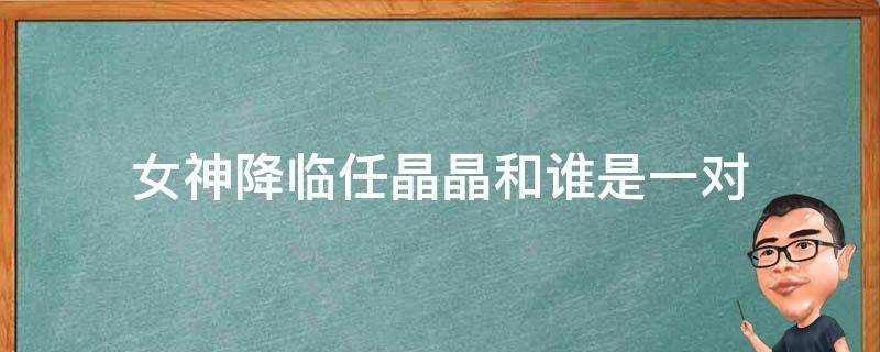 女神降临任晶晶和谁是一对 女神降临任晶晶和谁是一对?