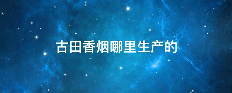 古田香烟哪里生产的 古田香烟产地