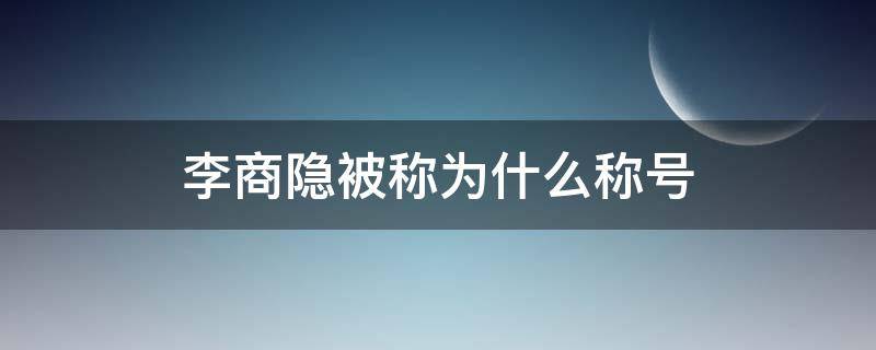 李商隐被称为什么称号 李商隐被称为啥