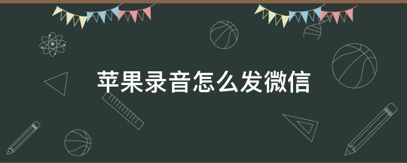 苹果录音怎么发微信 苹果录音怎么发微信朋友圈