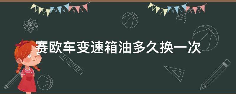 赛欧车变速箱油多久换一次 赛欧手动变速箱油多久换一次