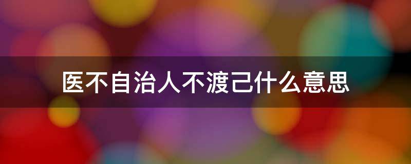 医不自治人不渡己什么意思 人不渡己 医不自医