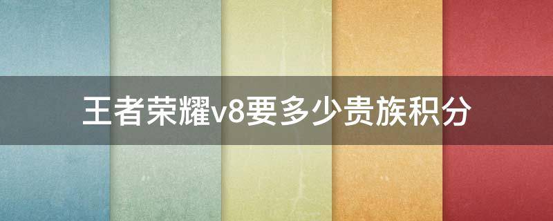 王者荣耀v8要多少贵族积分（王者荣耀v6到v8要多少贵族积分）