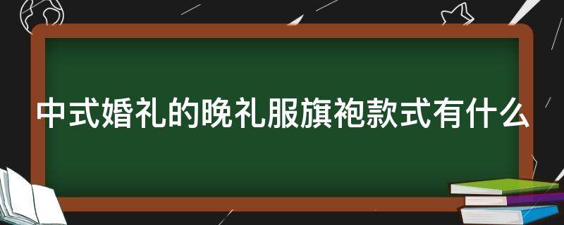 中式婚礼的晚礼服旗袍款式有什么 中式婚礼的晚礼服旗袍款式有什么讲究