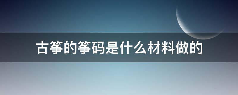 古筝的筝码是什么材料做的（古筝筝码材质）