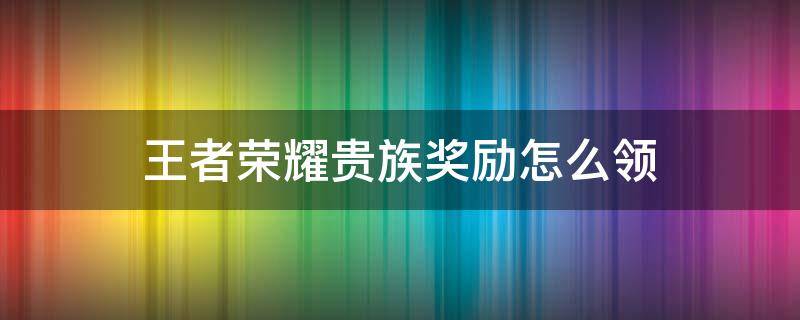 王者荣耀贵族奖励怎么领 王者荣耀贵族奖励怎么看