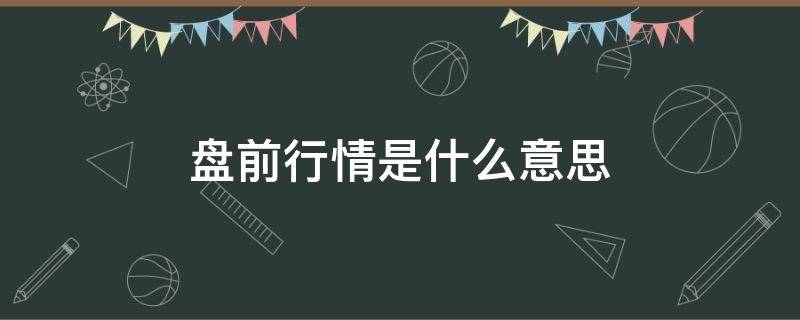 盘前行情是什么意思 什么叫盘前行情