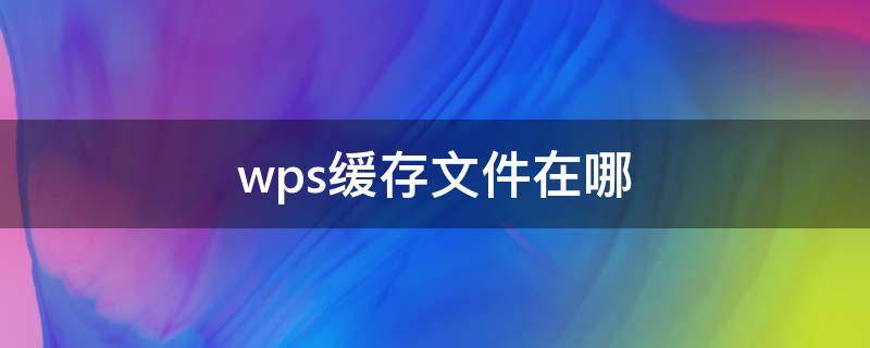 wps缓存文件在哪 wps缓存文件在哪里