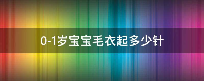 0-1岁宝宝毛衣起多少针（0-1岁宝宝毛衣起多少针下往上织）