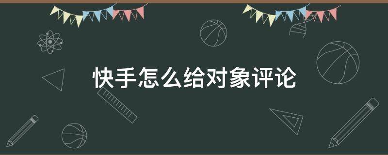 快手怎么给对象评论 快手怎么给对象评论句子