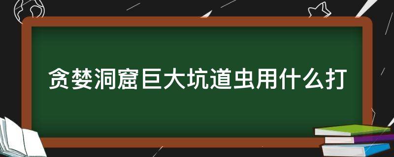 贪婪洞窟巨大坑道虫用什么打 贪婪洞窟噩梦大虫打法