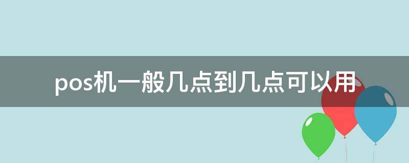 pos机一般几点到几点可以用（pos机几点到几点秒到）