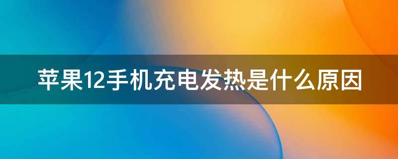 苹果12手机充电发热是什么原因（苹果手机充电发热是什么原因造成的）