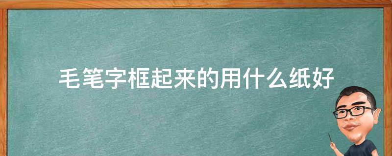 毛笔字框起来的用什么纸好 毛笔字应该用什么纸