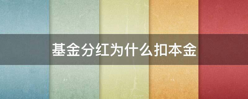 基金分红为什么扣本金（基金分红为什么扣本金呢）