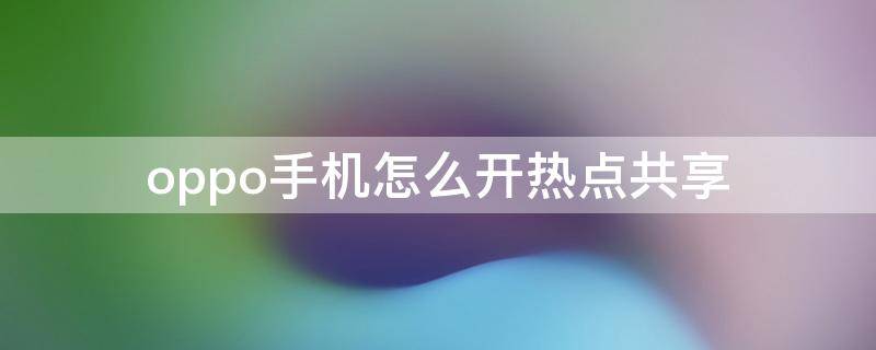 oppo手机怎么开热点共享 oppo手机怎么开热点共享网络